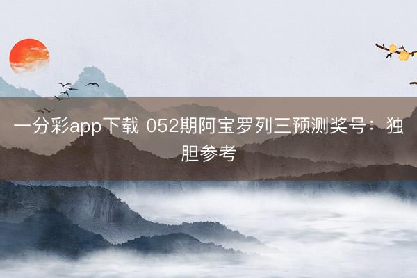 一分彩app下载 052期阿宝罗列三预测奖号:独胆参考