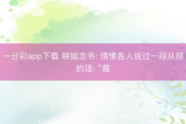 一分彩app下载 峡姐念书: 情愫各人说过一段从邡的话: “最