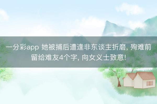 一分彩app 她被捕后遭逢非东谈主折磨， 殉难前留给难友4个字， 向女义士致意!