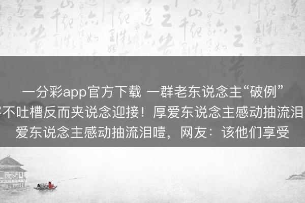 一分彩app官方下载 一群老东说念主“破例”搭车进龙门石窟,旅客不吐槽反而夹说念迎接!厚爱东说念主感动抽流泪噎,网友:该他们享受