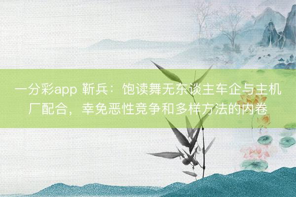 一分彩app 靳兵:饱读舞无东谈主车企与主机厂配合,幸免恶性竞争和多样方法的内卷