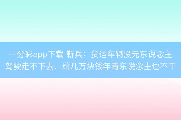 一分彩app下载 靳兵：货运车辆没无东说念主驾驶走不下去，给几万块钱年青东说念主也不干