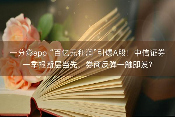 一分彩app “百亿元利润”引爆A股!中信证券一季报断层当先,券商反弹一触即发?
