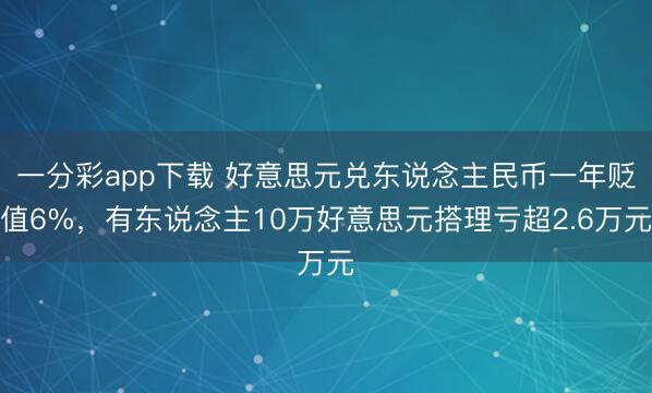 一分彩app下载 好意思元兑东说念主民币一年贬值6%，有东说念主10万好意思元搭理亏超2.6万元