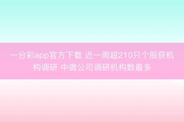 一分彩app官方下载 近一周超210只个股获机构调研 中微公司调研机构数最多
