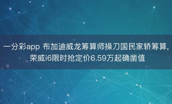 一分彩app 布加迪威龙筹算师操刀国民家轿筹算， 荣威i6限时抢定价6.59万起确凿值