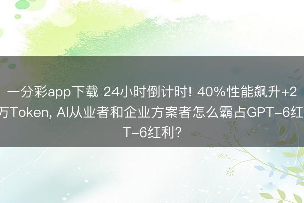 一分彩app下载 24小时倒计时! 40%性能飙升+200万Token， AI从业者和企业方案者怎么霸占GPT-6红利?