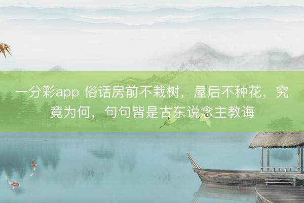 一分彩app 俗话房前不栽树,屋后不种花,究竟为何,句句皆是古东说念主教诲