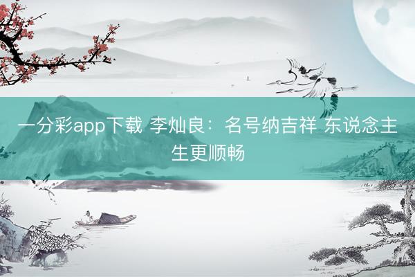 一分彩app下载 李灿良:名号纳吉祥 东说念主生更顺畅