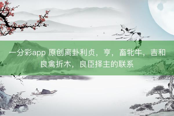 一分彩app 原创离卦利贞,亨,畜牝牛,吉和良禽折木,良臣择主的联系