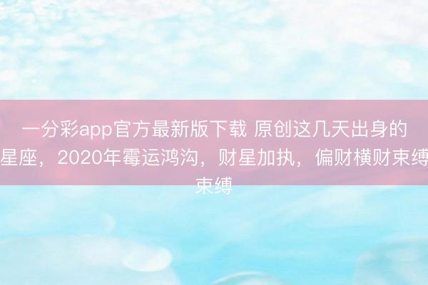 一分彩app官方最新版下载 原创这几天出身的星座，2020年霉运鸿沟，财星加执，偏财横财束缚