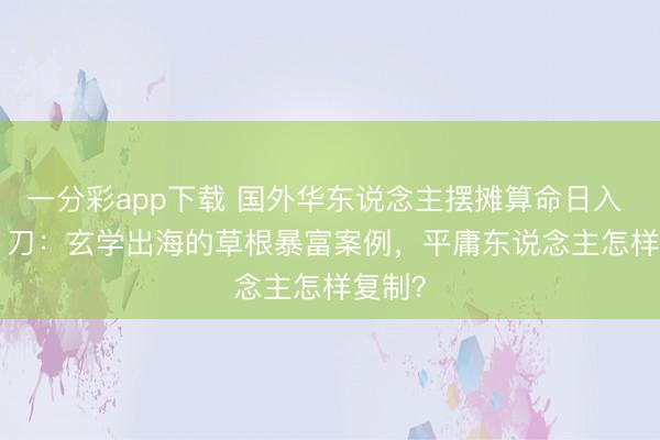 一分彩app下载 国外华东说念主摆摊算命日入 1000 刀:玄学出海的草根暴富案例,平庸东说念主怎样复制?