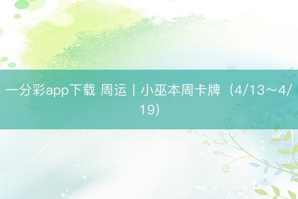 一分彩app下载 周运丨小巫本周卡牌(4/13~4/19)