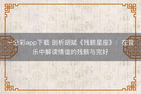 一分彩app下载 剖析胡斌《残骸星座》:在音乐中解读情谊的残骸与完好