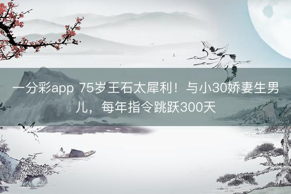 一分彩app 75岁王石太犀利！与小30娇妻生男儿，每年指令跳跃300天