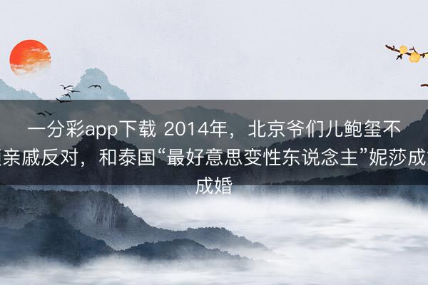 一分彩app下载 2014年，北京爷们儿鲍玺不顾亲戚反对，和泰国“最好意思变性东说念主”妮莎成婚