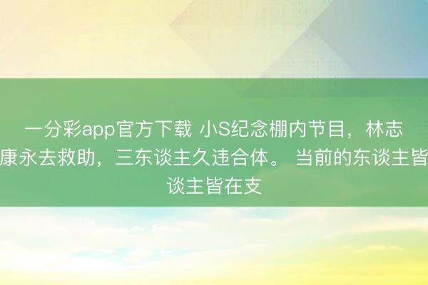 一分彩app官方下载 小S纪念棚内节目,林志玲蔡康永去救助,三东谈主久违合体。 当前的东谈主皆在支