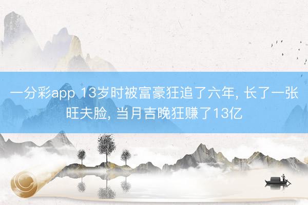 一分彩app 13岁时被富豪狂追了六年, 长了一张旺夫脸, 当月吉晚狂赚了13亿