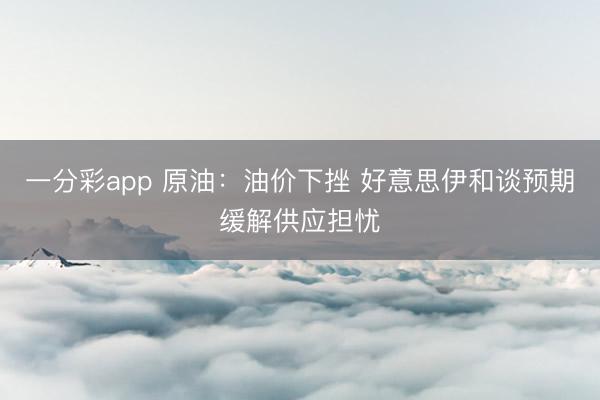 一分彩app 原油：油价下挫 好意思伊和谈预期缓解供应担忧