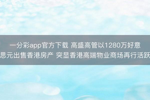 一分彩app官方下载 高盛高管以1280万好意思元出售香港房产 突显香港高端物业商场再行活跃