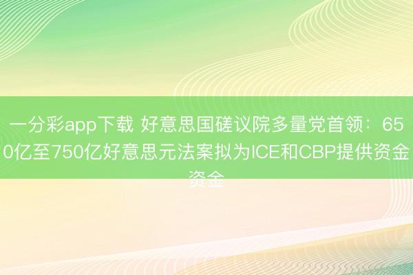 一分彩app下载 好意思国磋议院多量党首领：650亿至750亿好意思元法案拟为ICE和CBP提供资金