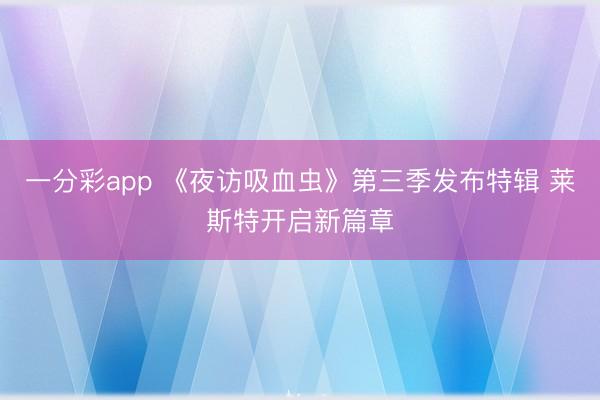 一分彩app 《夜访吸血虫》第三季发布特辑 莱斯特开启新篇章
