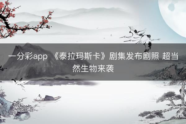 一分彩app 《泰拉玛斯卡》剧集发布剧照 超当然生物来袭