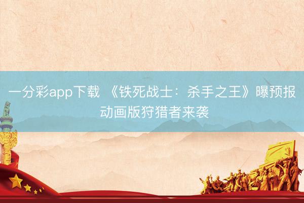 一分彩app下载 《铁死战士：杀手之王》曝预报 动画版狩猎者来袭