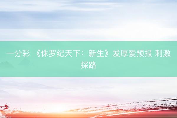 一分彩 《侏罗纪天下：新生》发厚爱预报 刺激探路