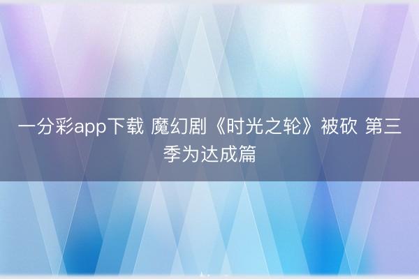 一分彩app下载 魔幻剧《时光之轮》被砍 第三季为达成篇