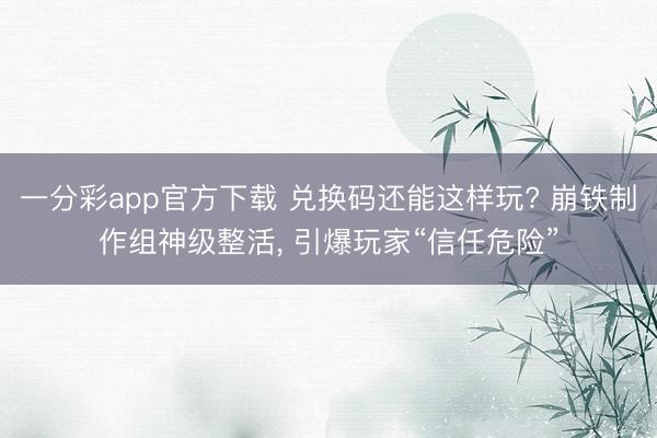 一分彩app官方下载 兑换码还能这样玩? 崩铁制作组神级整活， 引爆玩家“信任危险”