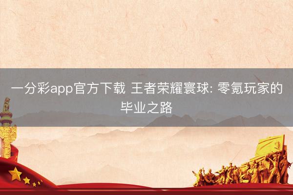 一分彩app官方下载 王者荣耀寰球: 零氪玩家的毕业之路