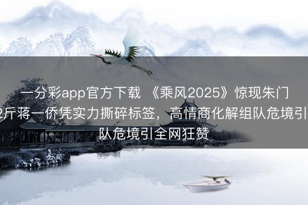 一分彩app官方下载 《乘风2025》惊现朱门令嫒！92斤蒋一侨凭实力撕碎标签，高情商化解组队危境引全网狂赞