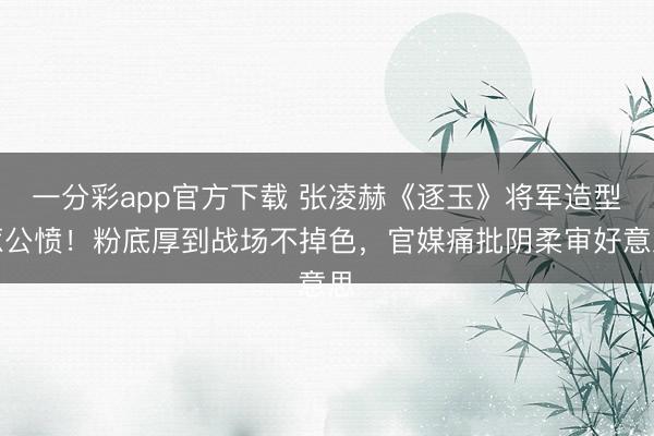 一分彩app官方下载 张凌赫《逐玉》将军造型惹公愤！粉底厚到战场不掉色，官媒痛批阴柔审好意思