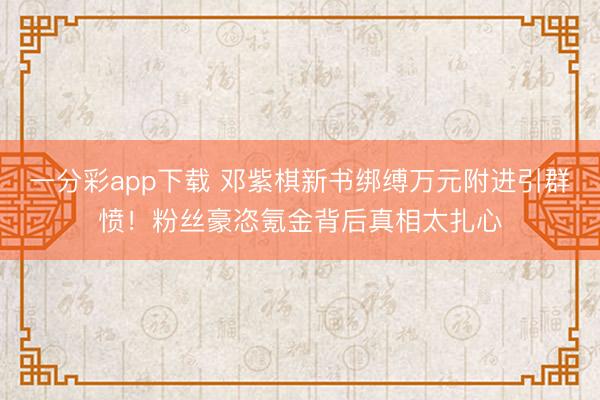 一分彩app下载 邓紫棋新书绑缚万元附进引群愤!粉丝豪恣氪金背后真相太扎心
