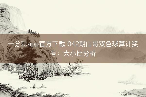 一分彩app官方下载 042期山哥双色球算计奖号:大小比分析
