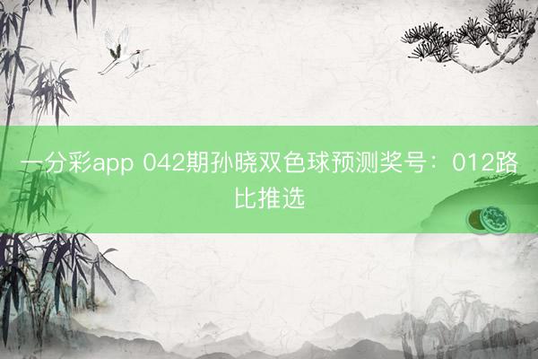 一分彩app 042期孙晓双色球预测奖号:012路比推选