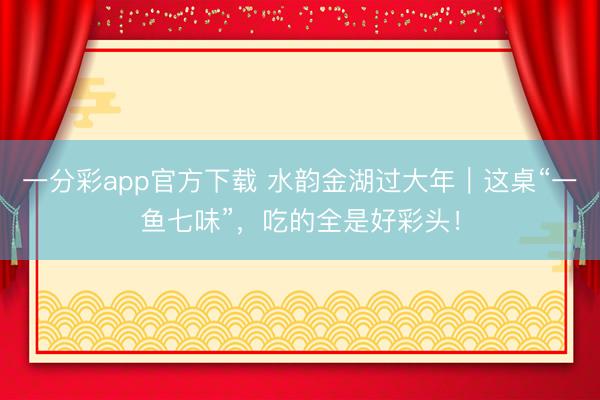 一分彩app官方下载 水韵金湖过大年｜这桌“一鱼七味”，吃的全是好彩头！