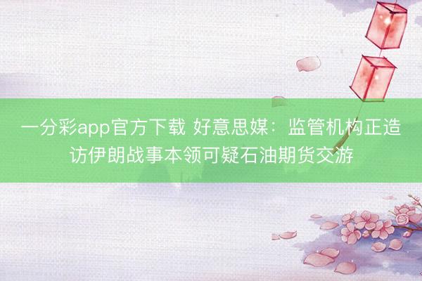 一分彩app官方下载 好意思媒：监管机构正造访伊朗战事本领可疑石油期货交游