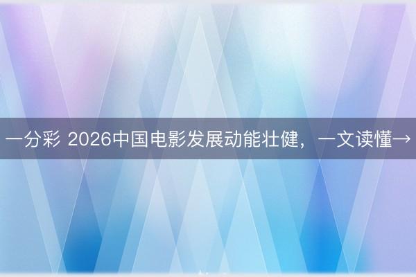 一分彩 2026中国电影发展动能壮健，一文读懂→