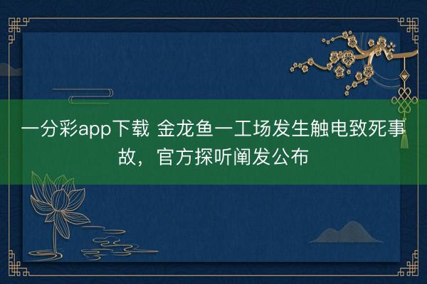 一分彩app下载 金龙鱼一工场发生触电致死事故，官方探听阐发公布