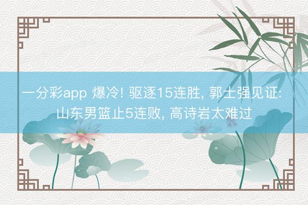 一分彩app 爆冷! 驱逐15连胜， 郭士强见证: 山东男篮止5连败， 高诗岩太难过