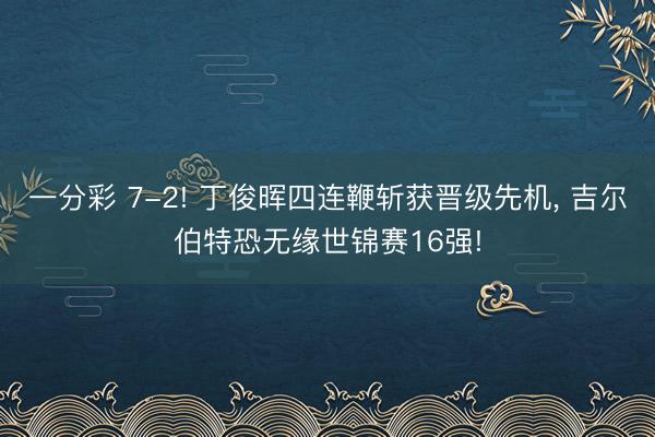 一分彩 7-2! 丁俊晖四连鞭斩获晋级先机， 吉尔伯特恐无缘世锦赛16强!