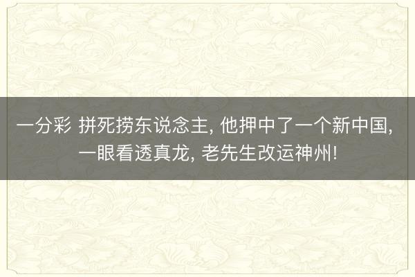 一分彩 拼死捞东说念主， 他押中了一个新中国， 一眼看透真龙， 老先生改运神州!