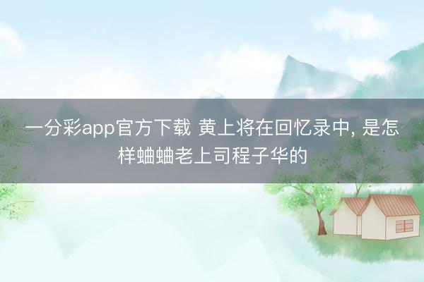 一分彩app官方下载 黄上将在回忆录中， 是怎样蛐蛐老上司程子华的