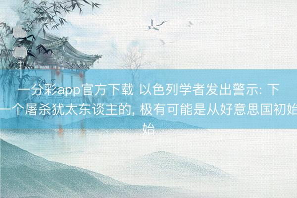 一分彩app官方下载 以色列学者发出警示: 下一个屠杀犹太东谈主的， 极有可能是从好意思国初始
