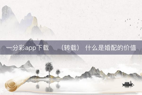 一分彩app下载 ​（转载） 什么是婚配的价值