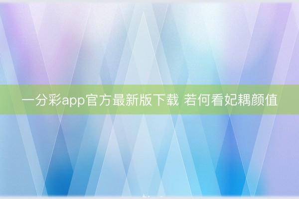 一分彩app官方最新版下载 若何看妃耦颜值