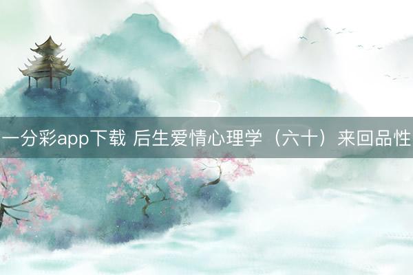 一分彩app下载 后生爱情心理学（六十）来回品性
