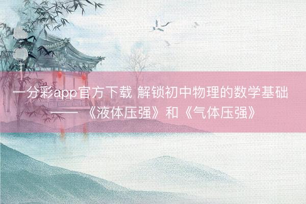 一分彩app官方下载 解锁初中物理的数学基础 —— 《液体压强》和《气体压强》